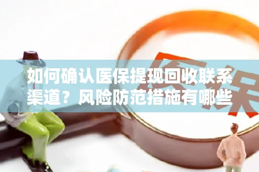 如何确认医保提现回收联系渠道？风险防范措施有哪些？